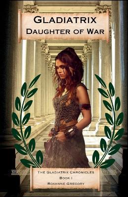 Gladiatrix Daughter of War: Book I The Gladiatrix Chronicles - Roxanne Gregory - cover