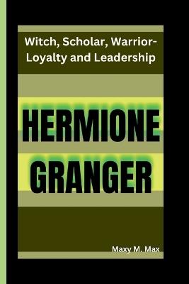 Hermione Granger: Witch, Scholar, Warrior-Loyalty and Leadership - Maxy M Max - cover