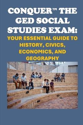 Conquer the GED Social Studies Exam: Your Essential Guide to History, Civics, Economics, and Geography - Philip Martin McCaulay - cover