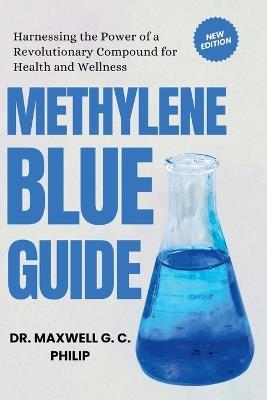 Methylene Blue Guide: Harnessing the Power of a Revolutionary Compound for Health and Wellness - Maxwell G C Philip - cover