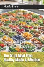 The Art of Meal Prep Healthy Meals in Minutes: Discover 100 meal prep recipes that will simplify your cooking routine and help you maintain a healthy lifestyle!