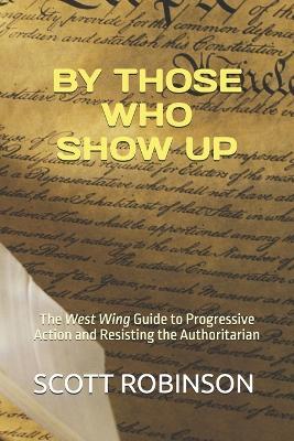 By Those Who Show Up: The West Wing Guide to Progressive Action and Resisting the Authoritarian - Scott Robinson - cover