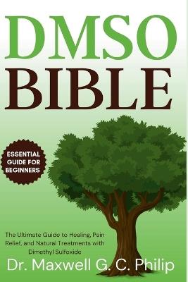 DMSO Bible: The Ultimate Guide to Healing, Pain Relief, and Natural Treatments with Dimethyl Sulfoxide - Maxwell G C Philip - cover