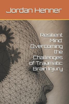 Resilient Mind: Overcoming the Challenges of Traumatic Brain Injury - Jordan Henner - cover