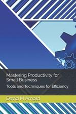 Mastering Productivity for Small Business: Tools and Techniques for Efficiency