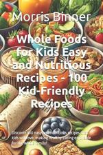 Whole Foods for Kids Easy and Nutritious Recipes - 100 Kid-Friendly Recipes: Discover 100 easy and nutritious recipes that kids will love, making healthy eating enjoyable for the whole family!