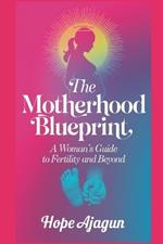 The Motherhood Blueprint: A Woman's Guide to Fertility and Beyond