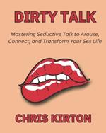 Dirty Talk: Mastering Seductive Talk to Arouse, Connect, and Transform Your Sex Life