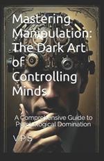 Mastering Manipulation: The Dark Art of Controlling Minds: A Comprehensive Guide to Psychological Domination in 10 Chapters
