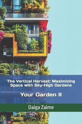 The Vertical Harvest: Maximizing Space with Sky-High Gardens: Your Garden II - Daiga Zaime - cover