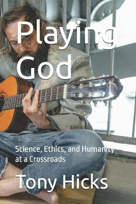 Playing God: Science, Ethics, and Humanity at a Crossroads - Tony Hicks - cover
