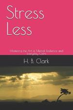 Stress Less: Mastering the Art of Mental Resilience and Everyday Calm