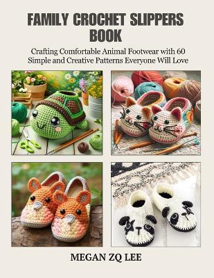 Family Crochet Slippers Book: Crafting Comfortable Animal Footwear with 60 Simple and Creative Patterns Everyone Will Love - Megan Zq Lee - cover