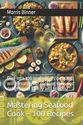 Mastering Seafood Cook - 100 Recipes: Dive into 100 seafood recipes that will elevate your cooking skills and delight your family and friends! - Morris Binner - cover