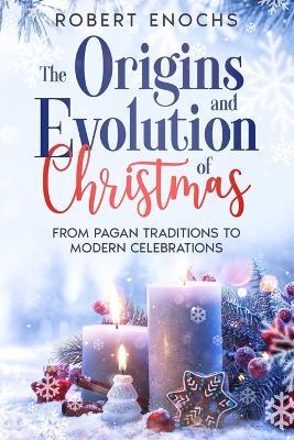 The Origins and Evolution of Christmas: From Pagan Traditions to Modern Celebrations - Robert Enochs - cover