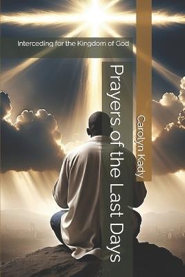 Prayers of the Last Days: Interceding for the Kingdom of God - Carolyn Kady - cover