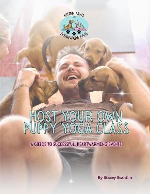 Host Your Own Puppy Yoga Class: The Ultimate Guide to Puppy Yoga Success - Stacey Lynn Scantlin - cover