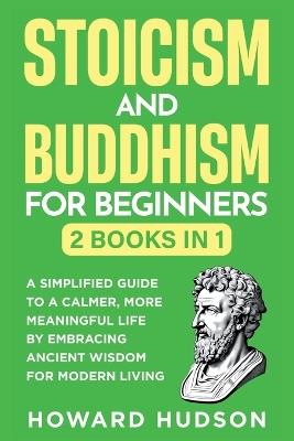Stoicism and Buddhism for Beginners: 2 in 1 - A Simplified Guide to a Calmer, More Meaningful Life by Embracing Ancient Wisdom for Modern Living - Howard Hudson - cover
