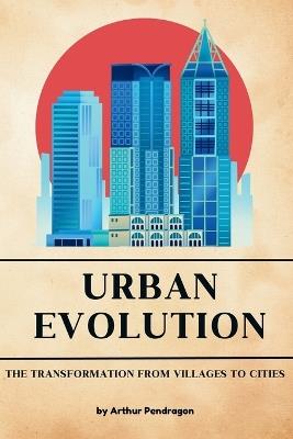 Urban Evolution: The Transformation from Villages to Cities - Arthur Pendragon - cover
