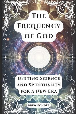 The Frequency of God: Uniting Science and Spirituality for a New Era - Drew Ponder - cover