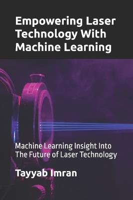 Empowering Laser Technology With Machine Learning: Machine Learning Insight Into The Future of Laser Technology - Tayyab Imran - cover
