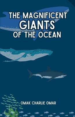 The Magnificent Giants of the Ocean: Ocean Anatomy and Oceanology: Understanding the Ocean Giants from Giant Squid to Sharks, Whales, and Orcas - Omak Charlie Omar - cover
