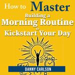 How to Master Building a Morning Routine to Kickstart Your Day