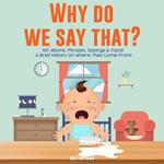 Why Do We Say That? 101 Idioms, Phrases, Sayings & Facts! A Brief History On Colloquial Expressions & Where They Come From!