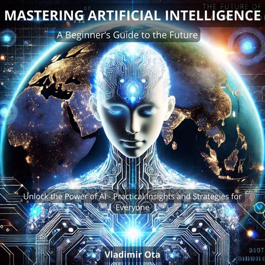 Mastering Artificial Intelligence: A Beginner’s Guide to the Future