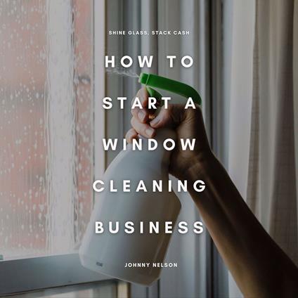 How to Start a Window Cleaning Business: Shine Glass, Stack Cash