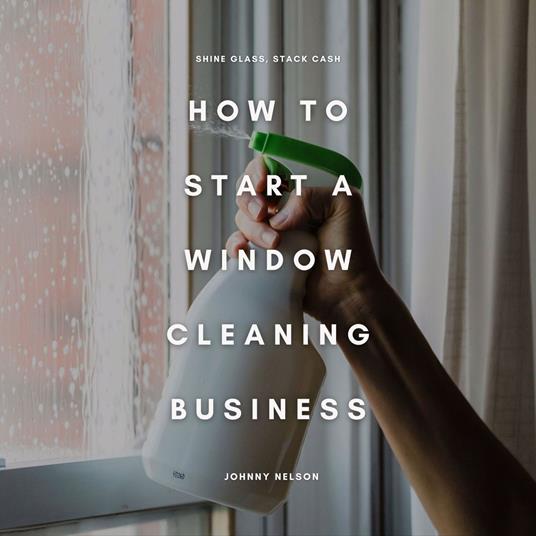 How to Start a Window Cleaning Business: Shine Glass, Stack Cash