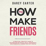 How to Make Friends: A Practical, Realistic Guide To Building Better Social Skills, Meaningful Relationships & Connecting With People