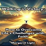 Walking in Victory: How to Overcome Life’s Challenges with Faith