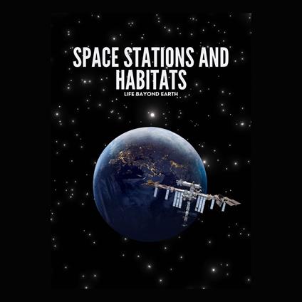 Space Stations and Habitats: Life Beyond Earth