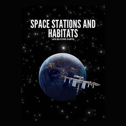 Space Stations and Habitats: Life Beyond Earth