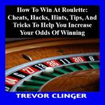 How To Win At Roulette: Cheats, Hacks, Hints, Tips, And Tricks To Help You Increase Your Odds Of Winning