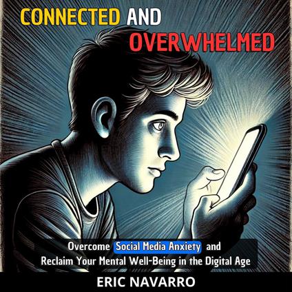 Connected and Overwhelmed: A Guide to Overcoming Social Media Anxiety and Regaining Your Mental Well-Being in the Digital Age