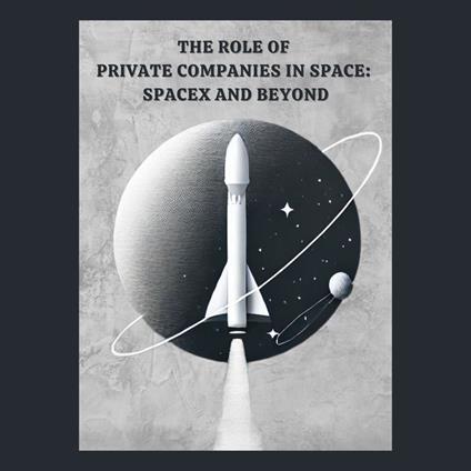 Role of Private Companies in Space, The: SpaceX and Beyond