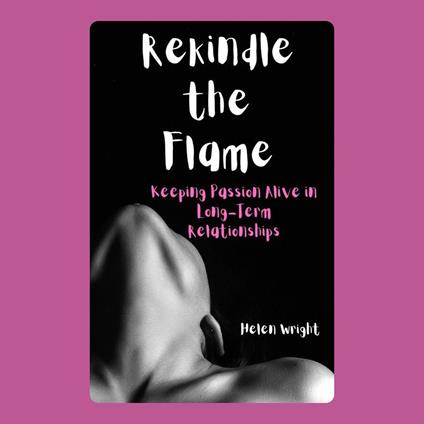 Rekindle the Flame: Keeping Passion Alive in Long-Term Relationships