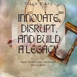 Innovate, Disrupt, and Build a Legacy