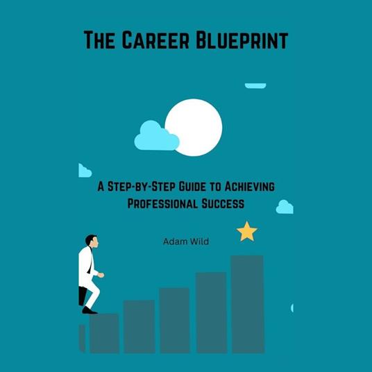 Career Blueprint, The: A Step-by-Step Guide to Achieving Professional Success