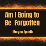 Am I Going to Be Forgotten