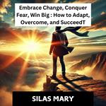 Embrace Change, Conquer Fear, Win Big: How to Adapt, Overcome, and Succeed