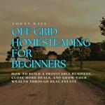 Off Grid Homesteading for Beginners: A Step-by-Step Guide to Self-Sufficiency, Growing Your Own Food, Raising Animals, and Living Off the Land