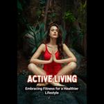 Active Living: Embracing Fitness for a Healthier Lifestyle
