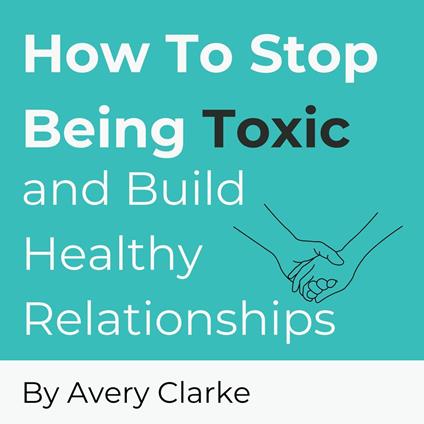 How To Stop Being Toxic and Build Healthy Relationships