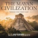 Mayan Civilization – Where Did They Go?, The