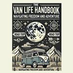 Van Life Handbook, The: Navigating Freedom and Adventure