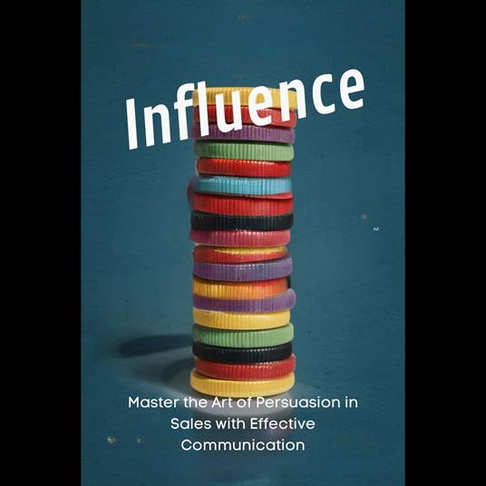 Influence: Master the Art of Persuasion in Sales with Effective Communication