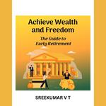 Achieve Wealth and Freedom: The Guide to Early Retirement